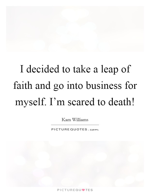 I decided to take a leap of faith and go into business for myself. I'm scared to death! Picture Quote #1