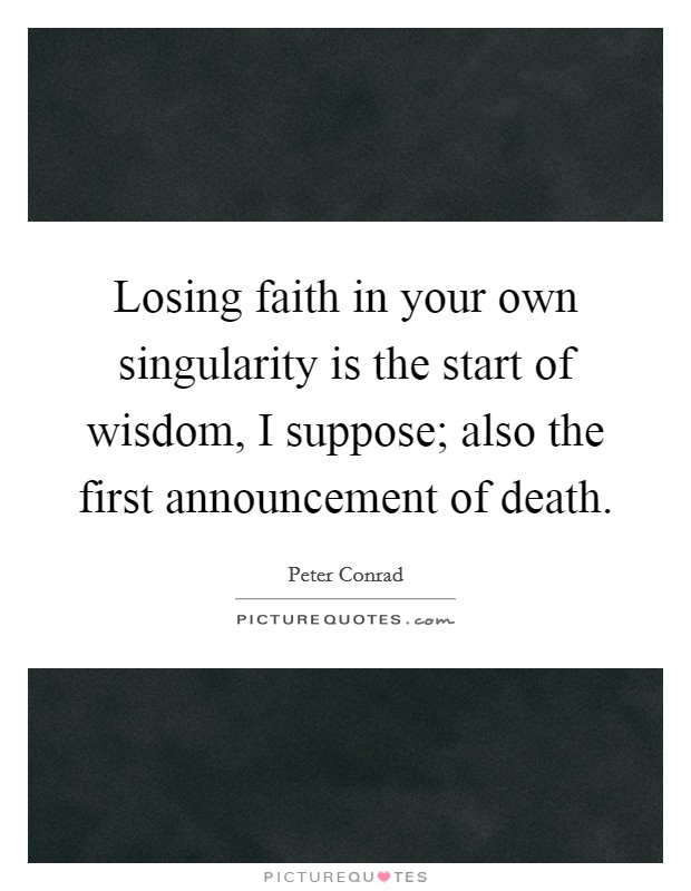 Losing faith in your own singularity is the start of wisdom, I suppose; also the first announcement of death. Picture Quote #1
