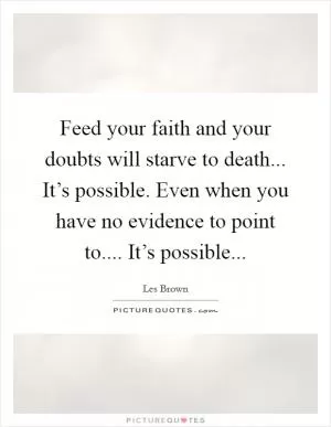Feed your faith and your doubts will starve to death... It’s possible. Even when you have no evidence to point to.... It’s possible Picture Quote #1