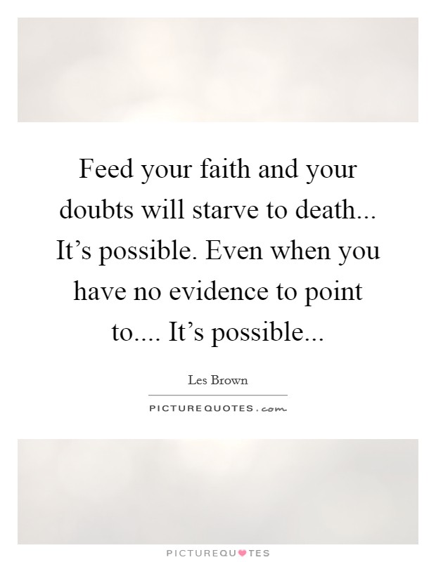 Feed your faith and your doubts will starve to death... It's possible. Even when you have no evidence to point to.... It's possible... Picture Quote #1