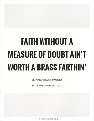 Faith without a measure of doubt ain’t worth a brass farthin’ Picture Quote #1