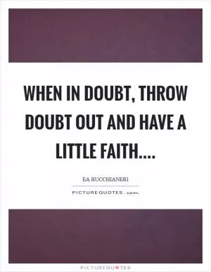 When in doubt, throw doubt out and have a little faith Picture Quote #1