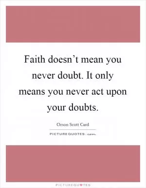 Faith doesn’t mean you never doubt. It only means you never act upon your doubts Picture Quote #1