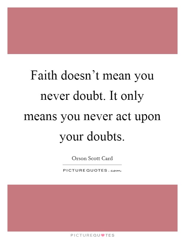 Faith doesn't mean you never doubt. It only means you never act upon your doubts. Picture Quote #1