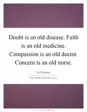 Doubt is an old disease. Faith is an old medicine. Compassion is an old doctor. Concern is an old nurse Picture Quote #1