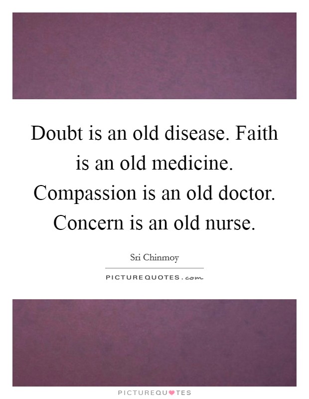 Doubt is an old disease. Faith is an old medicine. Compassion is an old doctor. Concern is an old nurse. Picture Quote #1