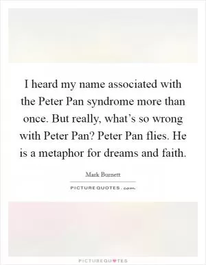 I heard my name associated with the Peter Pan syndrome more than once. But really, what’s so wrong with Peter Pan? Peter Pan flies. He is a metaphor for dreams and faith Picture Quote #1
