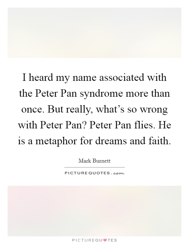 I heard my name associated with the Peter Pan syndrome more than once. But really, what's so wrong with Peter Pan? Peter Pan flies. He is a metaphor for dreams and faith. Picture Quote #1