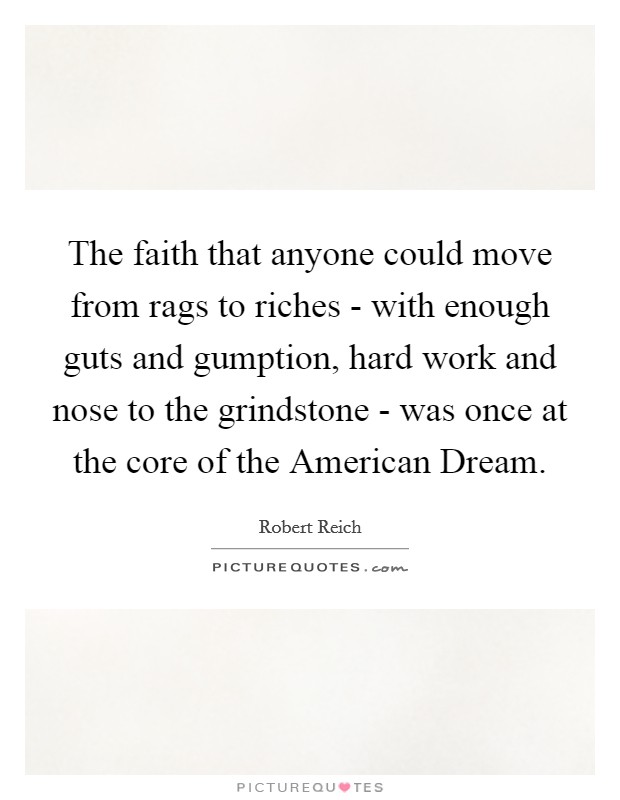 The faith that anyone could move from rags to riches - with enough guts and gumption, hard work and nose to the grindstone - was once at the core of the American Dream. Picture Quote #1