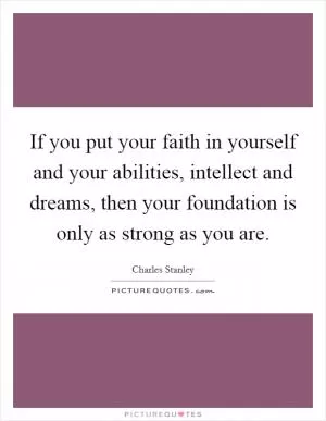 If you put your faith in yourself and your abilities, intellect and dreams, then your foundation is only as strong as you are Picture Quote #1
