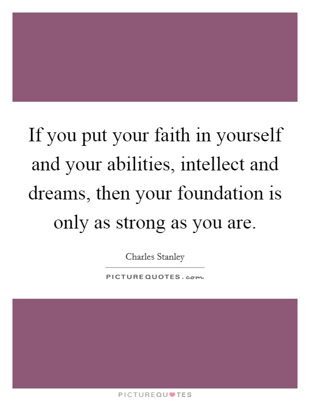 If you put your faith in yourself and your abilities, intellect and dreams, then your foundation is only as strong as you are. Picture Quote #1