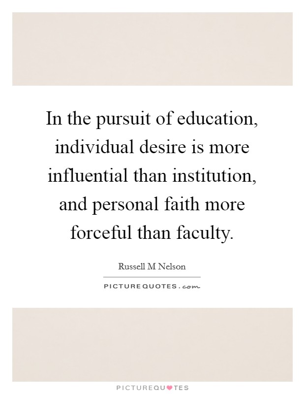 In the pursuit of education, individual desire is more influential than institution, and personal faith more forceful than faculty. Picture Quote #1
