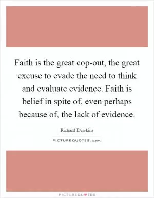 Faith is the great cop-out, the great excuse to evade the need to think and evaluate evidence. Faith is belief in spite of, even perhaps because of, the lack of evidence Picture Quote #1