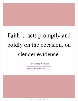 Faith ... acts promptly and boldly on the occasion, on slender evidence Picture Quote #1