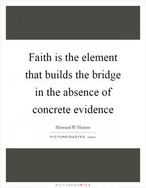 Faith is the element that builds the bridge in the absence of concrete evidence Picture Quote #1