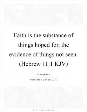 Faith is the substance of things hoped for, the evidence of things not seen. (Hebrew 11:1 KJV) Picture Quote #1
