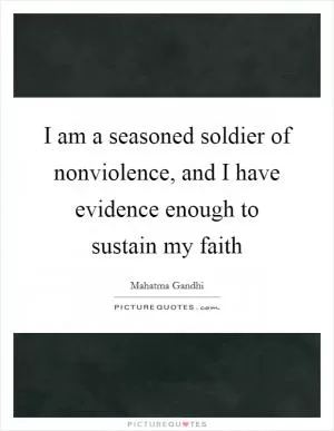 I am a seasoned soldier of nonviolence, and I have evidence enough to sustain my faith Picture Quote #1