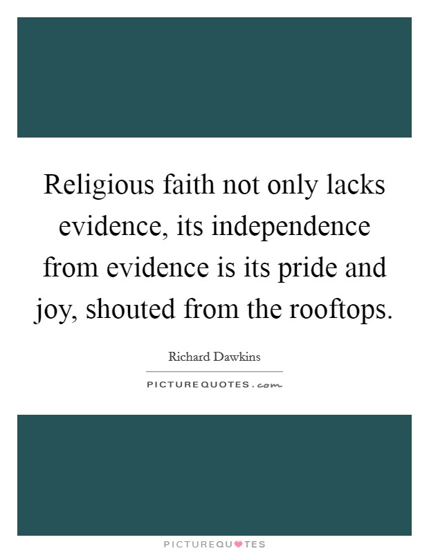 Religious faith not only lacks evidence, its independence from evidence is its pride and joy, shouted from the rooftops. Picture Quote #1