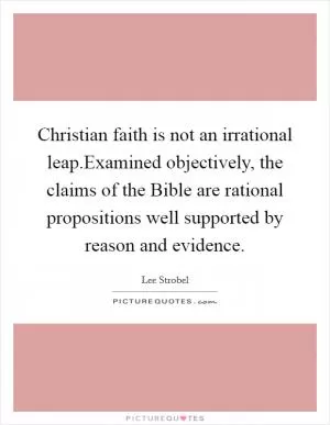 Christian faith is not an irrational leap.Examined objectively, the claims of the Bible are rational propositions well supported by reason and evidence Picture Quote #1