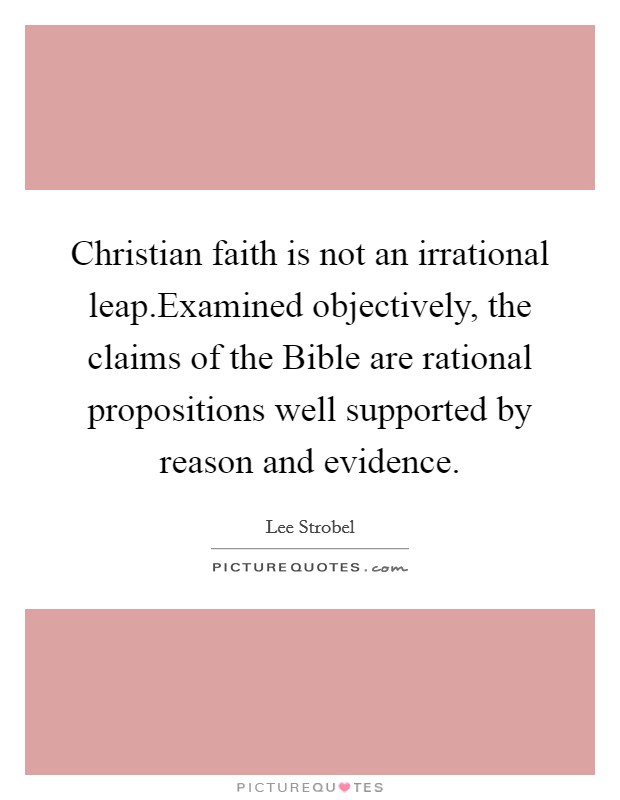 Christian faith is not an irrational leap.Examined objectively, the claims of the Bible are rational propositions well supported by reason and evidence. Picture Quote #1