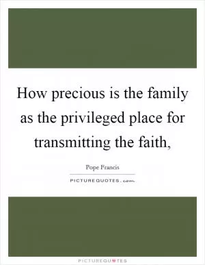 How precious is the family as the privileged place for transmitting the faith, Picture Quote #1