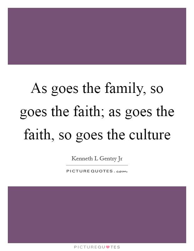 As goes the family, so goes the faith; as goes the faith, so goes the culture Picture Quote #1