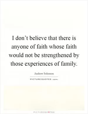 I don’t believe that there is anyone of faith whose faith would not be strengthened by those experiences of family Picture Quote #1