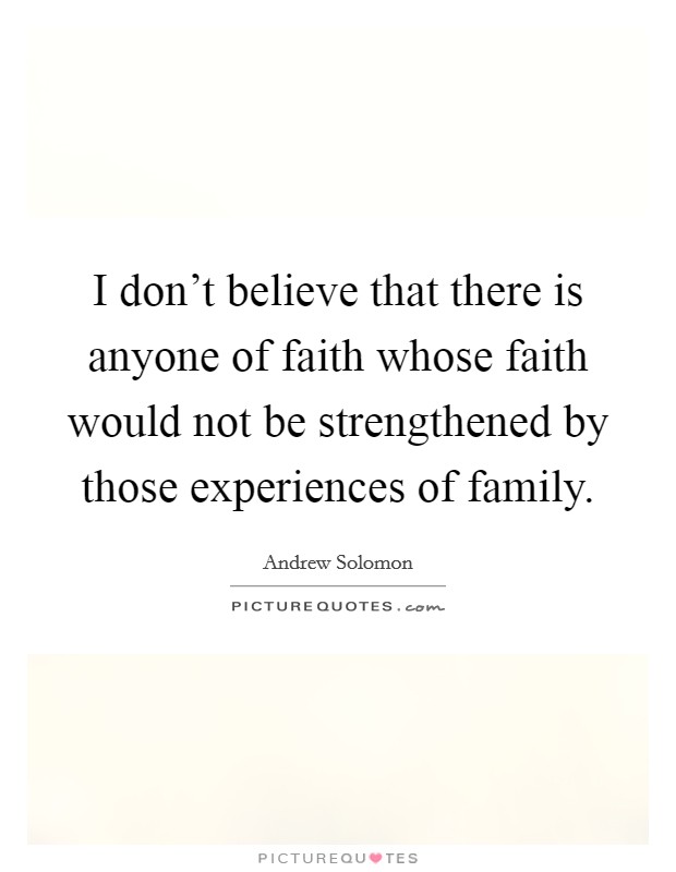 I don't believe that there is anyone of faith whose faith would not be strengthened by those experiences of family. Picture Quote #1
