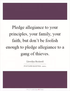 Pledge allegiance to your principles, your family, your faith, but don’t be foolish enough to pledge allegiance to a gang of thieves Picture Quote #1