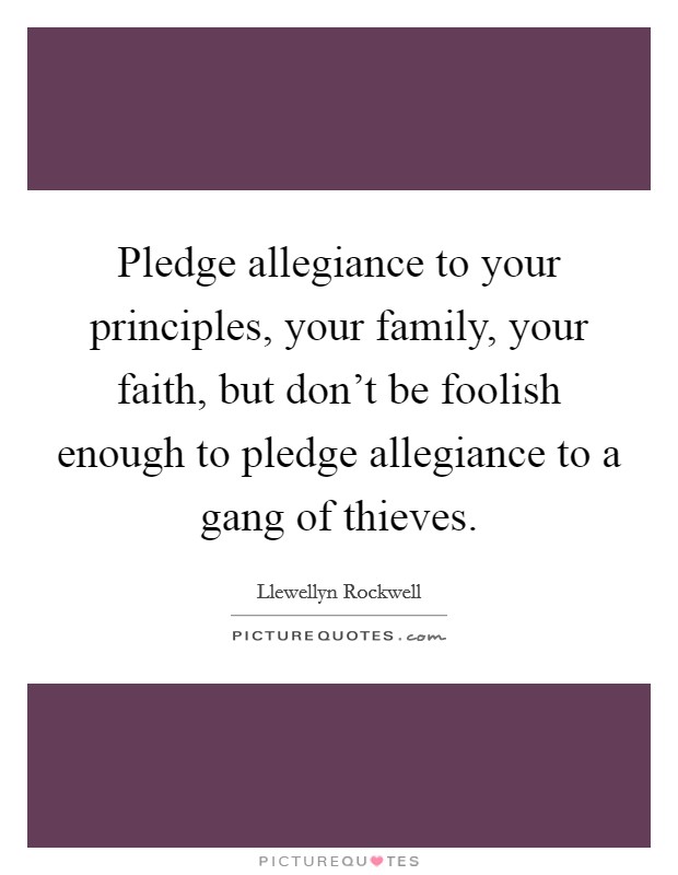 Pledge allegiance to your principles, your family, your faith, but don't be foolish enough to pledge allegiance to a gang of thieves. Picture Quote #1