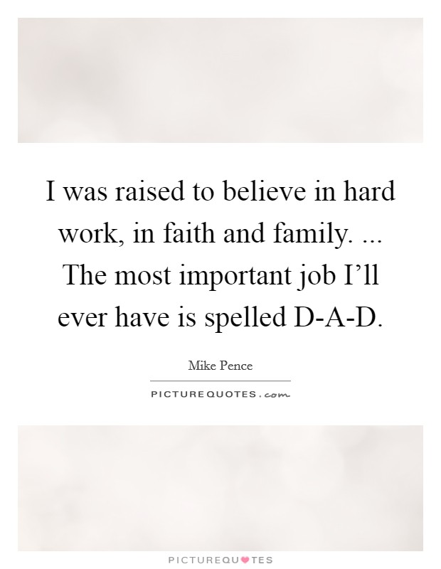 I was raised to believe in hard work, in faith and family. ... The most important job I'll ever have is spelled D-A-D. Picture Quote #1