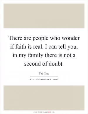 There are people who wonder if faith is real. I can tell you, in my family there is not a second of doubt Picture Quote #1