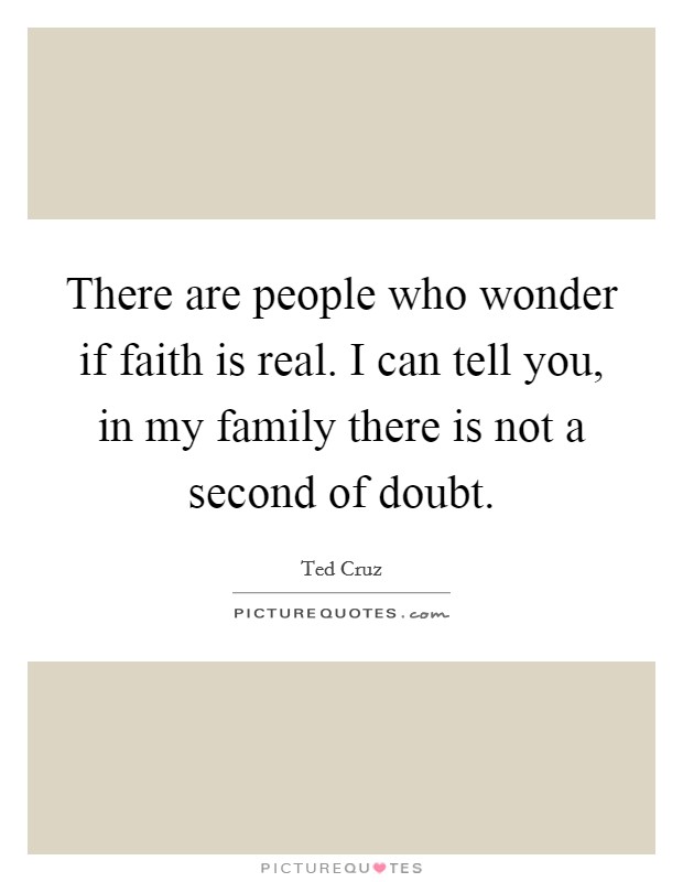 There are people who wonder if faith is real. I can tell you, in my family there is not a second of doubt Picture Quote #1