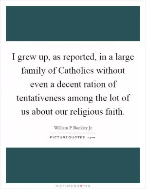 I grew up, as reported, in a large family of Catholics without even a decent ration of tentativeness among the lot of us about our religious faith Picture Quote #1