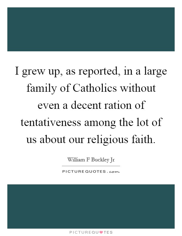 I grew up, as reported, in a large family of Catholics without even a decent ration of tentativeness among the lot of us about our religious faith. Picture Quote #1