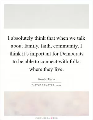 I absolutely think that when we talk about family, faith, community, I think it’s important for Democrats to be able to connect with folks where they live Picture Quote #1