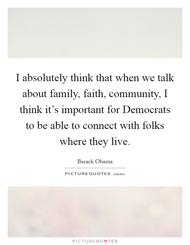 I absolutely think that when we talk about family, faith, community, I think it's important for Democrats to be able to connect with folks where they live. Picture Quote #1
