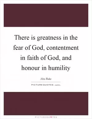 There is greatness in the fear of God, contentment in faith of God, and honour in humility Picture Quote #1