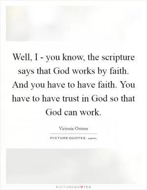 Well, I - you know, the scripture says that God works by faith. And you have to have faith. You have to have trust in God so that God can work Picture Quote #1