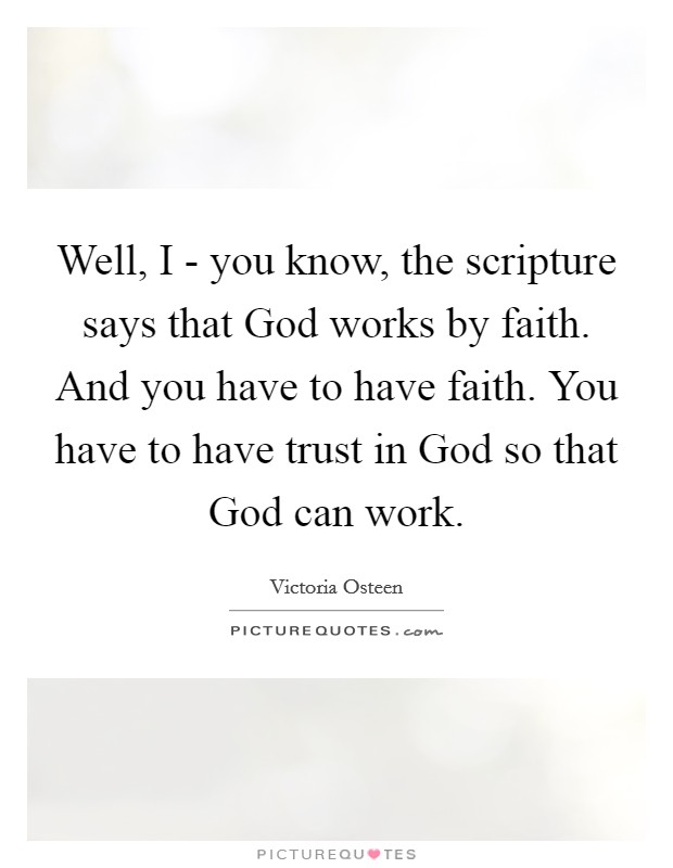 Well, I - you know, the scripture says that God works by faith. And you have to have faith. You have to have trust in God so that God can work. Picture Quote #1