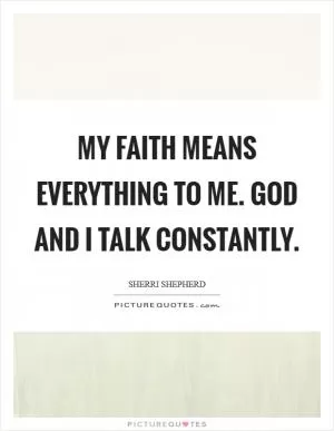 My faith means everything to me. God and I talk constantly Picture Quote #1