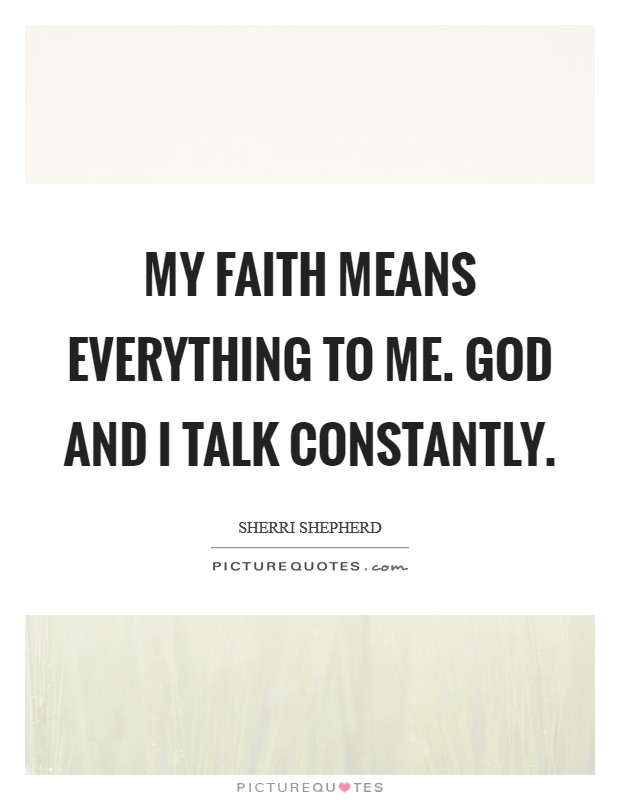 My faith means everything to me. God and I talk constantly. Picture Quote #1