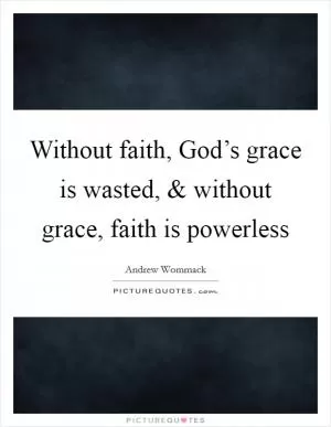 Without faith, God’s grace is wasted, and without grace, faith is powerless Picture Quote #1