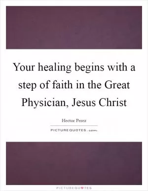 Your healing begins with a step of faith in the Great Physician, Jesus Christ Picture Quote #1