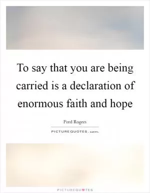 To say that you are being carried is a declaration of enormous faith and hope Picture Quote #1
