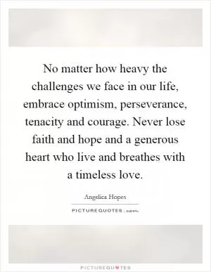 No matter how heavy the challenges we face in our life, embrace optimism, perseverance, tenacity and courage. Never lose faith and hope and a generous heart who live and breathes with a timeless love Picture Quote #1