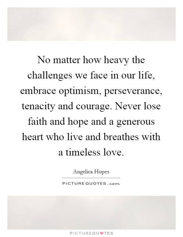 No matter how heavy the challenges we face in our life, embrace optimism, perseverance, tenacity and courage. Never lose faith and hope and a generous heart who live and breathes with a timeless love. Picture Quote #1