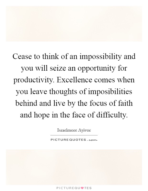 Cease to think of an impossibility and you will seize an opportunity for productivity. Excellence comes when you leave thoughts of imposibilities behind and live by the focus of faith and hope in the face of difficulty. Picture Quote #1