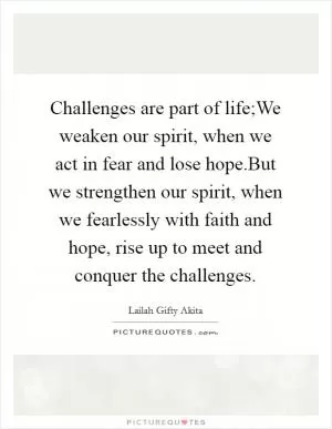 Challenges are part of life;We weaken our spirit, when we act in fear and lose hope.But we strengthen our spirit, when we fearlessly with faith and hope, rise up to meet and conquer the challenges Picture Quote #1