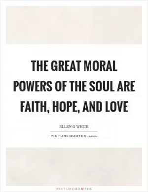 The great moral powers of the soul are faith, hope, and love Picture Quote #1